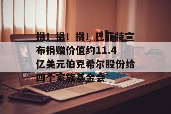捐!捐!捐!巴菲特宣布捐赠价值约11.4亿美元伯克希尔股份给四个家族基金会 捐!捐!捐!巴菲特宣布捐赠价值约11.4亿美元伯克希尔股份给四个家族基金会