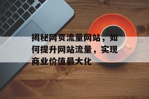 揭秘网页流量网站,如何提升网站流量,实现商业价值最大化 揭秘网页流量网站,如何提升网站流量,实现商业价值最大化