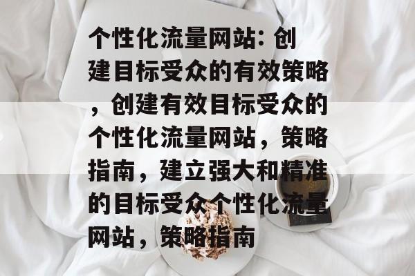 个性化流量网站: 创建目标受众的有效策略，创建有效目标受众的个性化流量网站，策略指南，建立强大和精准的目标受众个性化流量网站，策略指南