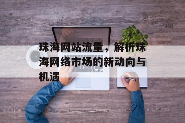 珠海网站流量，解析珠海网络市场的新动向与机遇