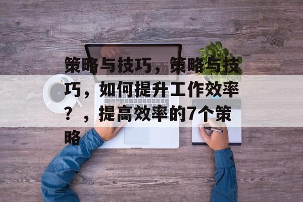 策略与技巧，策略与技巧，如何提升工作效率？，提高效率的7个策略