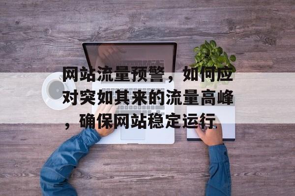 网站流量预警,如何应对突如其来的流量高峰,确保网站稳定运行 网站流量预警,如何应对突如其来的流量高峰,确保网站稳定运行