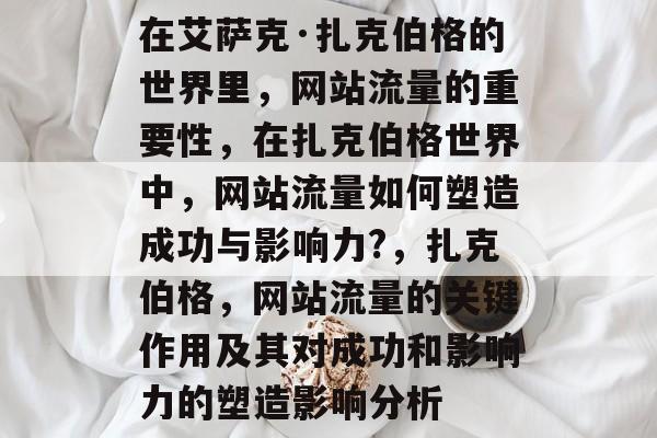在艾萨克·扎克伯格的世界里,网站流量的重要性,在扎克伯格世界中,网站流量如何塑造成功与影响力?,扎克伯格,网站流量的关键作用及其对成功和影响力的塑造影响分析 在艾萨克·扎克伯格的世界里,网站流量的重要性,在扎克伯格世界中,网站流量如何塑造成功与影响力?,扎克伯格,网站流量的关键作用及其对成功和影响力的塑造影响分析