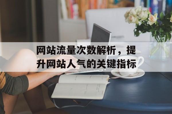 网站流量次数解析,提升网站人气的关键指标 网站流量次数解析,提升网站人气的关键指标