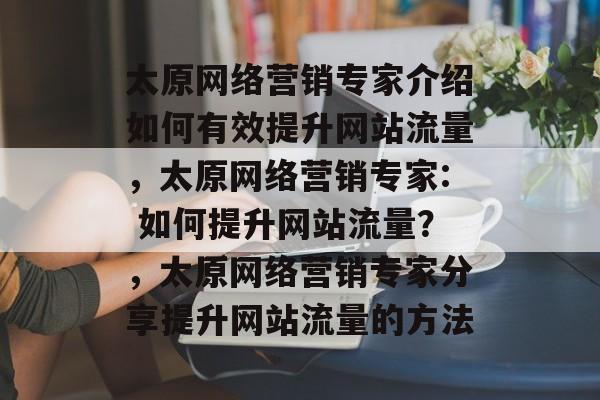 太原网络营销专家介绍如何有效提升网站流量,太原网络营销专家: 如何提升网站流量?,太原网络营销专家分享提升网站流量的方法 太原网络营销专家介绍如何有效提升网站流量,太原网络营销专家: 如何提升网站流量?,太原网络营销专家分享提升网站流量的方法
