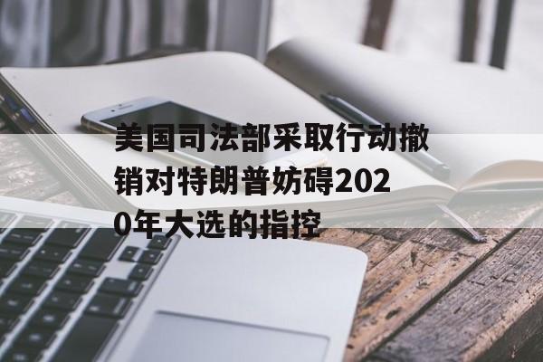 美国司法部采取行动撤销对特朗普妨碍2020年大选的指控 美国司法部采取行动撤销对特朗普妨碍2020年大选的指控