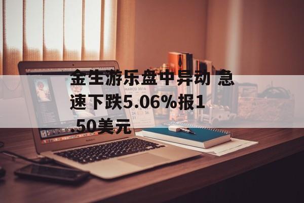 金生游乐盘中异动 急速下跌5.06%报1.50美元 金生游乐盘中异动 急速下跌5.06%报1.50美元