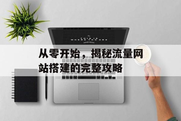 从零开始,揭秘流量网站搭建的完整攻略 从零开始,揭秘流量网站搭建的完整攻略