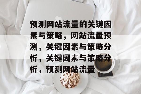 预测网站流量的关键因素与策略,网站流量预测,关键因素与策略分析,关键因素与策略分析,预测网站流量 预测网站流量的关键因素与策略,网站流量预测,关键因素与策略分析,关键因素与策略分析,预测网站流量