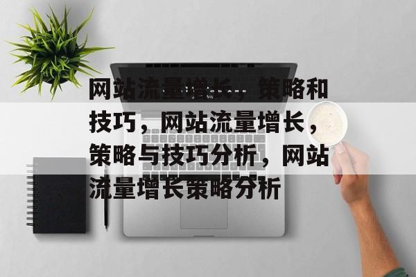 网站流量增长,策略和技巧,网站流量增长,策略与技巧分析,网站流量增长策略分析 网站流量增长,策略和技巧,网站流量增长,策略与技巧分析,网站流量增长策略分析