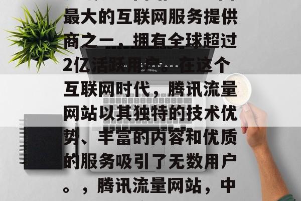腾讯流量网站——中国最大的互联网服务提供商之一,拥有全球超过2亿活跃用户。在这个互联网时代,腾讯流量网站以其独特的技术优势、丰富的内容和优质的服务吸引了无数用户。,腾讯流量网站,中国互联网流量之王 腾讯流量网站——中国最大的互联网服务提供商之一,拥有全球超过2亿活跃用户。在这个互联网时代,腾讯流量网站以其独特的技术优势、丰富的内容和优质的服务吸引了无数用户。,腾讯流量网站,中国互联网流量之王