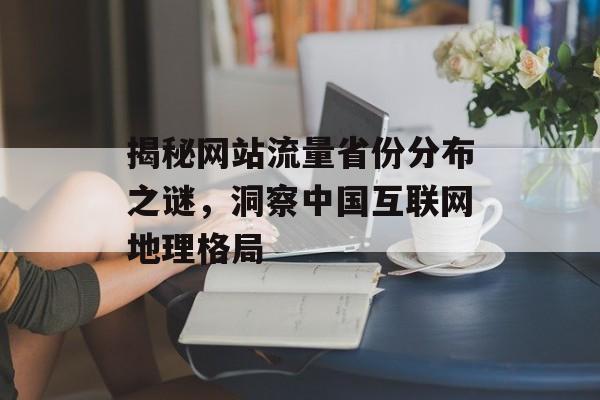 揭秘网站流量省份分布之谜，洞察中国互联网地理格局