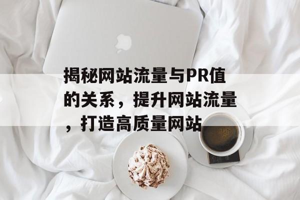 揭秘网站流量与PR值的关系，提升网站流量，打造高质量网站