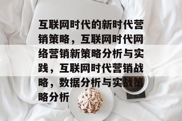 互联网时代的新时代营销策略，互联网时代网络营销新策略分析与实践，互联网时代营销战略，数据分析与实战策略分析