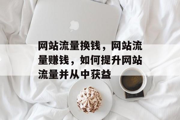 网站流量换钱，网站流量赚钱，如何提升网站流量并从中获益