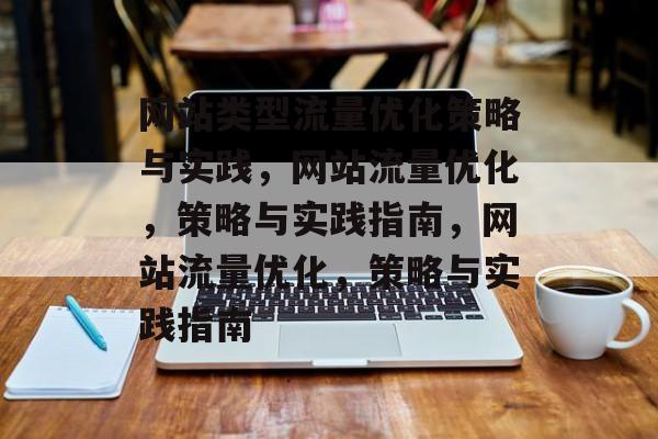 网站类型流量优化策略与实践，网站流量优化，策略与实践指南，网站流量优化，策略与实践指南