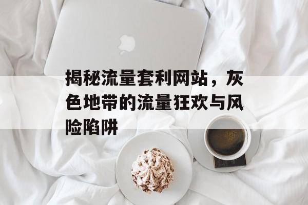 揭秘流量套利网站,灰色地带的流量狂欢与风险陷阱 揭秘流量套利网站,灰色地带的流量狂欢与风险陷阱