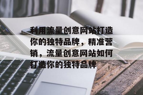 利用流量创意网站打造你的独特品牌,精准营销,流量创意网站如何打造你的独特品牌 利用流量创意网站打造你的独特品牌,精准营销,流量创意网站如何打造你的独特品牌