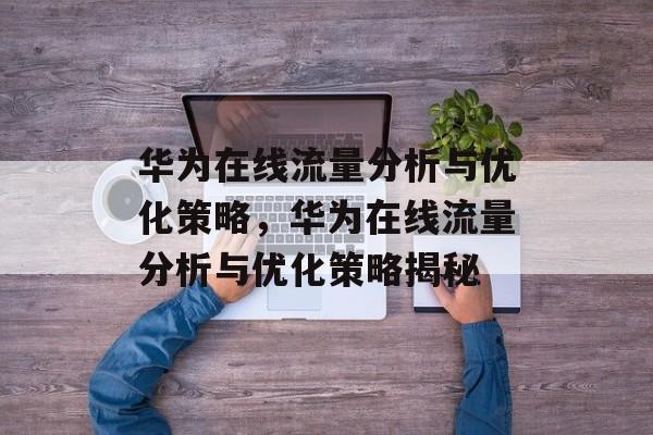华为在线流量分析与优化策略，华为在线流量分析与优化策略揭秘