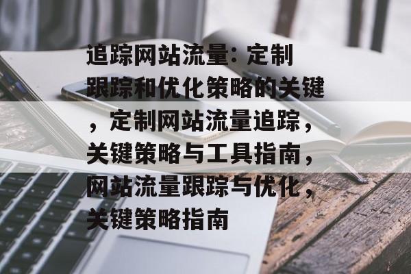 追踪网站流量: 定制跟踪和优化策略的关键，定制网站流量追踪，关键策略与工具指南，网站流量跟踪与优化，关键策略指南