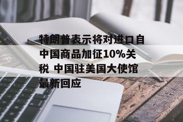 特朗普表示将对进口自中国商品加征10%关税 中国驻美国大使馆最新回应