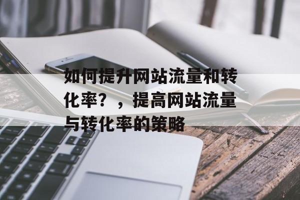 如何提升网站流量和转化率？，提高网站流量与转化率的策略