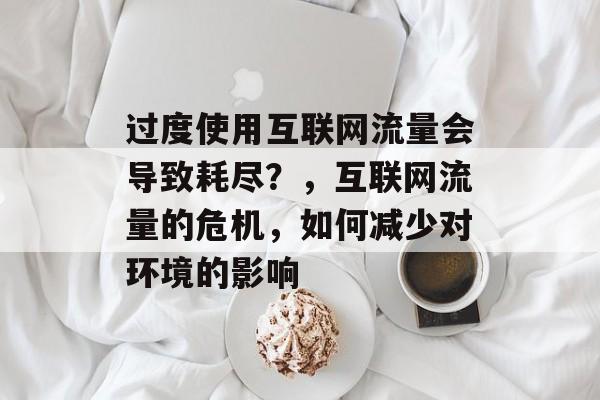 过度使用互联网流量会导致耗尽?,互联网流量的危机,如何减少对环境的影响 过度使用互联网流量会导致耗尽?,互联网流量的危机,如何减少对环境的影响