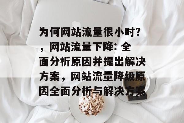 为何网站流量很小时?,网站流量下降: 全面分析原因并提出解决方案,网站流量降级原因全面分析与解决方案 为何网站流量很小时?,网站流量下降: 全面分析原因并提出解决方案,网站流量降级原因全面分析与解决方案