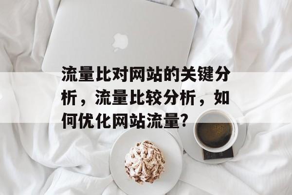 流量比对网站的关键分析，流量比较分析，如何优化网站流量?