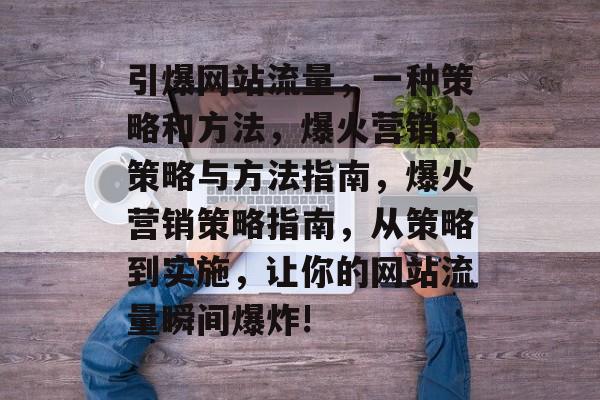 引爆网站流量，一种策略和方法，爆火营销，策略与方法指南，爆火营销策略指南，从策略到实施，让你的网站流量瞬间爆炸!