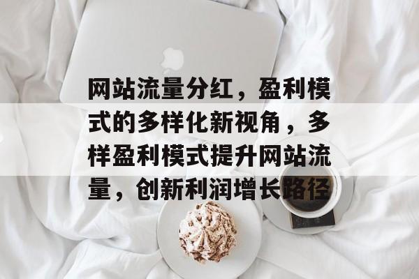 网站流量分红，盈利模式的多样化新视角，多样盈利模式提升网站流量，创新利润增长路径
