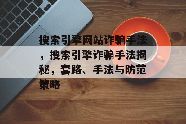 搜索引擎网站诈骗手法，搜索引擎诈骗手法揭秘，套路、手法与防范策略