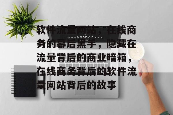 软件流量网站，在线商务的幕后黑手，隐藏在流量背后的商业暗箱，在线商务背后的软件流量网站背后的故事