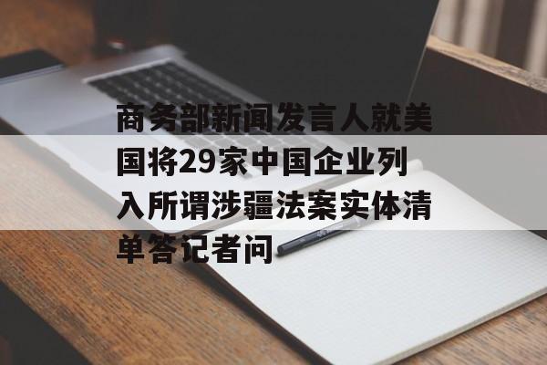 商务部新闻发言人就美国将29家中国企业列入所谓涉疆法案实体清单答记者问