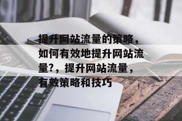 提升网站流量的策略，如何有效地提升网站流量?，提升网站流量，有效策略和技巧