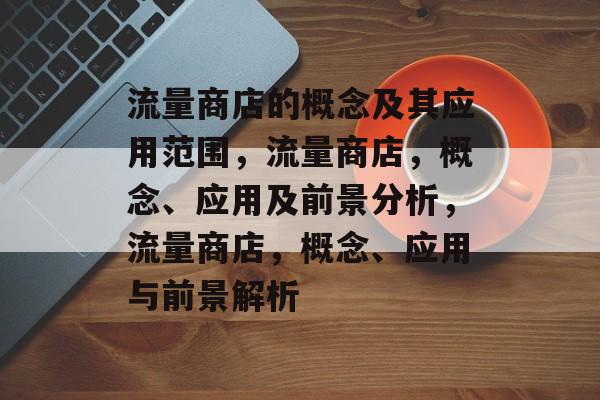 流量商店的概念及其应用范围，流量商店，概念、应用及前景分析，流量商店，概念、应用与前景解析
