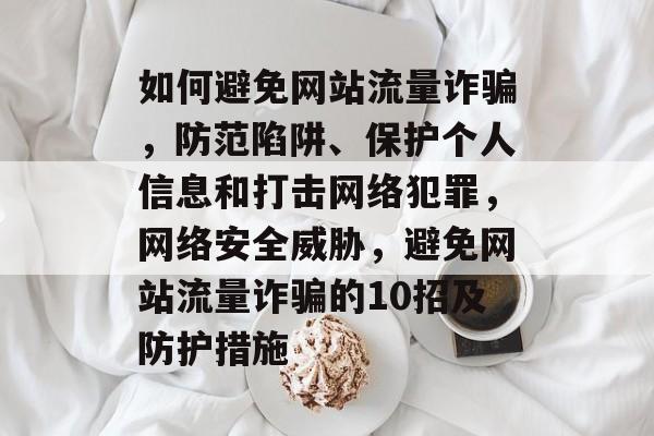 如何避免网站流量诈骗，防范陷阱、保护个人信息和打击网络犯罪，网络安全威胁，避免网站流量诈骗的10招及防护措施