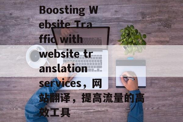 Boosting Website Traffic with website translation services，网站翻译，提高流量的高效工具