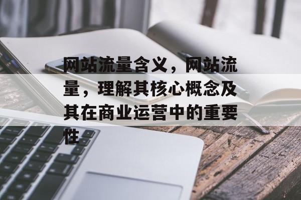 网站流量含义,网站流量,理解其核心概念及其在商业运营中的重要性 网站流量含义,网站流量,理解其核心概念及其在商业运营中的重要性