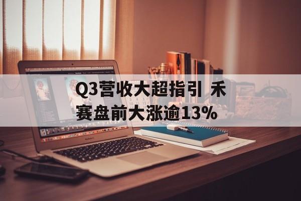 Q3营收大超指引 禾赛盘前大涨逾13% Q3营收大超指引 禾赛盘前大涨逾13%