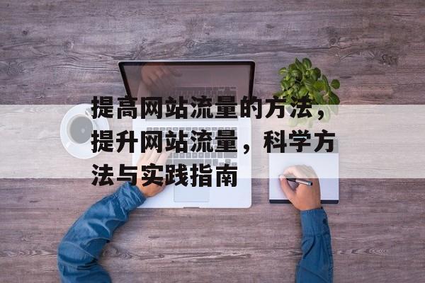 提高网站流量的方法，提升网站流量，科学方法与实践指南