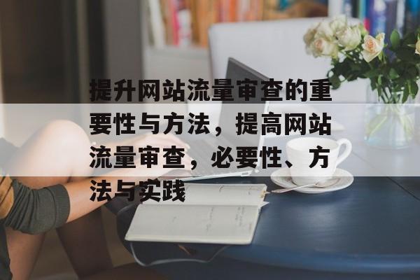 提升网站流量审查的重要性与方法，提高网站流量审查，必要性、方法与实践