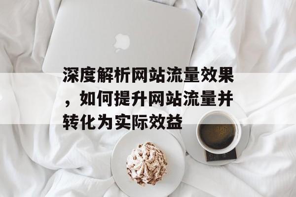 深度解析网站流量效果,如何提升网站流量并转化为实际效益 深度解析网站流量效果,如何提升网站流量并转化为实际效益