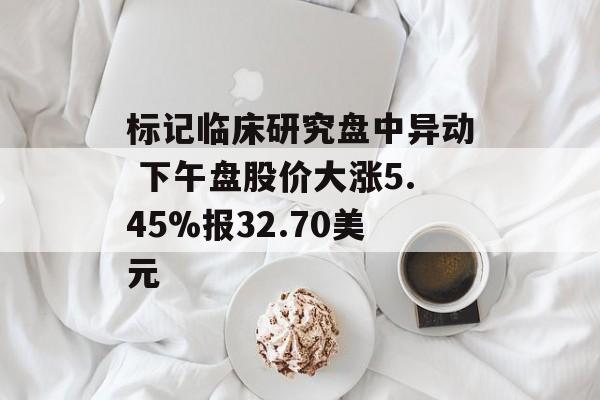 标记临床研究盘中异动 下午盘股价大涨5.45%报32.70美元 标记临床研究盘中异动 下午盘股价大涨5.45%报32.70美元