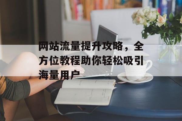 网站流量提升攻略,全方位教程助你轻松吸引海量用户 网站流量提升攻略,全方位教程助你轻松吸引海量用户