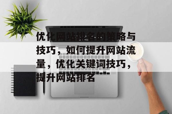 优化网站排名的策略与技巧,如何提升网站流量,优化关键词技巧,提升网站排名 优化网站排名的策略与技巧,如何提升网站流量,优化关键词技巧,提升网站排名