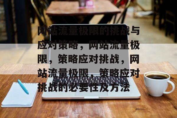 网站流量极限的挑战与应对策略,网站流量极限,策略应对挑战,网站流量极限,策略应对挑战的必要性及方法 网站流量极限的挑战与应对策略,网站流量极限,策略应对挑战,网站流量极限,策略应对挑战的必要性及方法