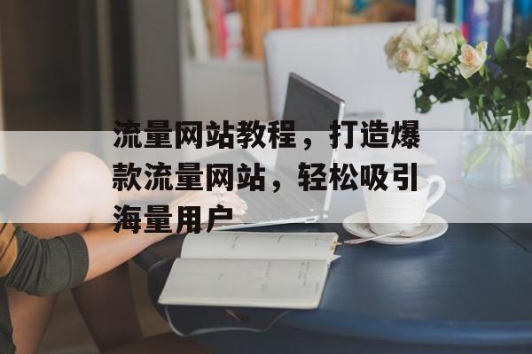 流量网站教程,打造爆款流量网站,轻松吸引海量用户 流量网站教程,打造爆款流量网站,轻松吸引海量用户