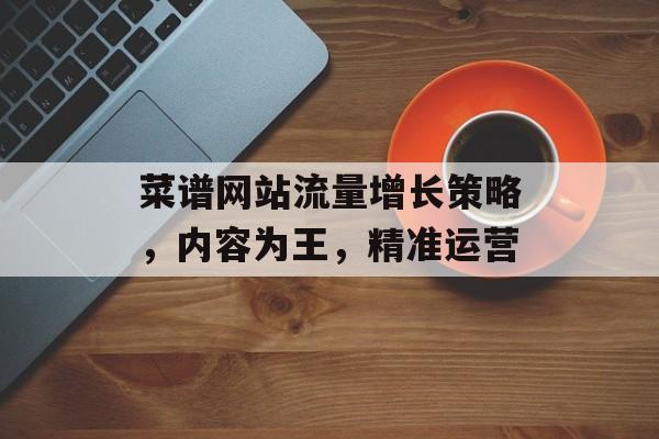 菜谱网站流量增长策略,内容为王,精准运营 菜谱网站流量增长策略,内容为王,精准运营