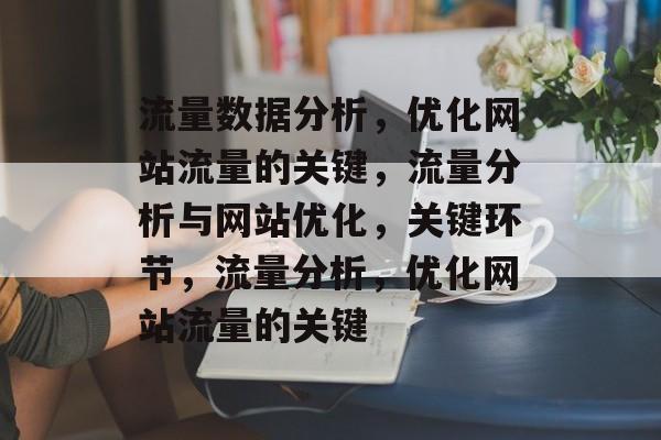 流量数据分析,优化网站流量的关键,流量分析与网站优化,关键环节,流量分析,优化网站流量的关键 流量数据分析,优化网站流量的关键,流量分析与网站优化,关键环节,流量分析,优化网站流量的关键
